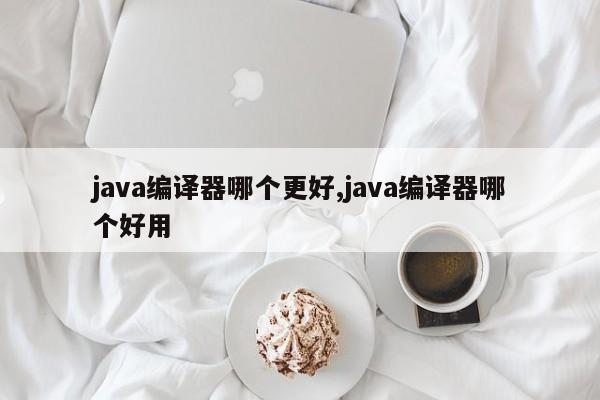 java编译器哪个更好,java编译器哪个好用