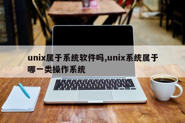 unix属于系统软件吗,unix系统属于哪一类操作系统